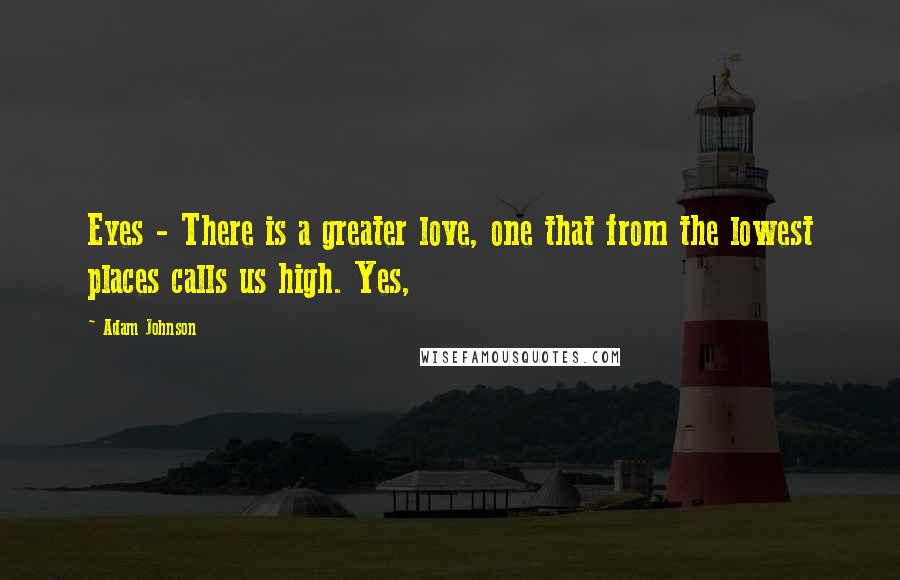 Adam Johnson Quotes: Eyes - There is a greater love, one that from the lowest places calls us high. Yes,