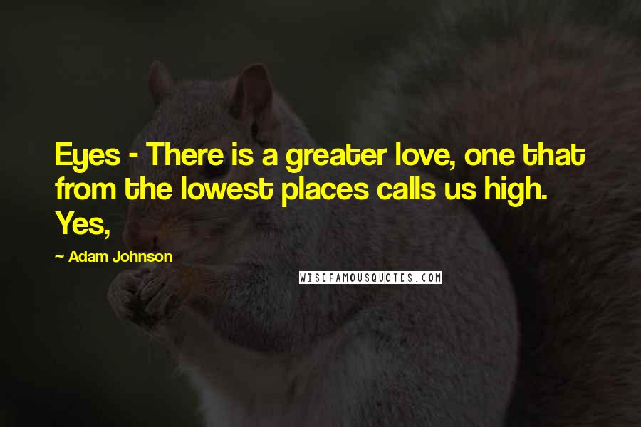 Adam Johnson Quotes: Eyes - There is a greater love, one that from the lowest places calls us high. Yes,