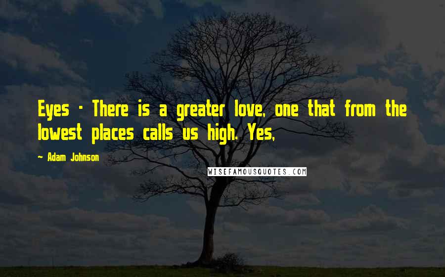 Adam Johnson Quotes: Eyes - There is a greater love, one that from the lowest places calls us high. Yes,