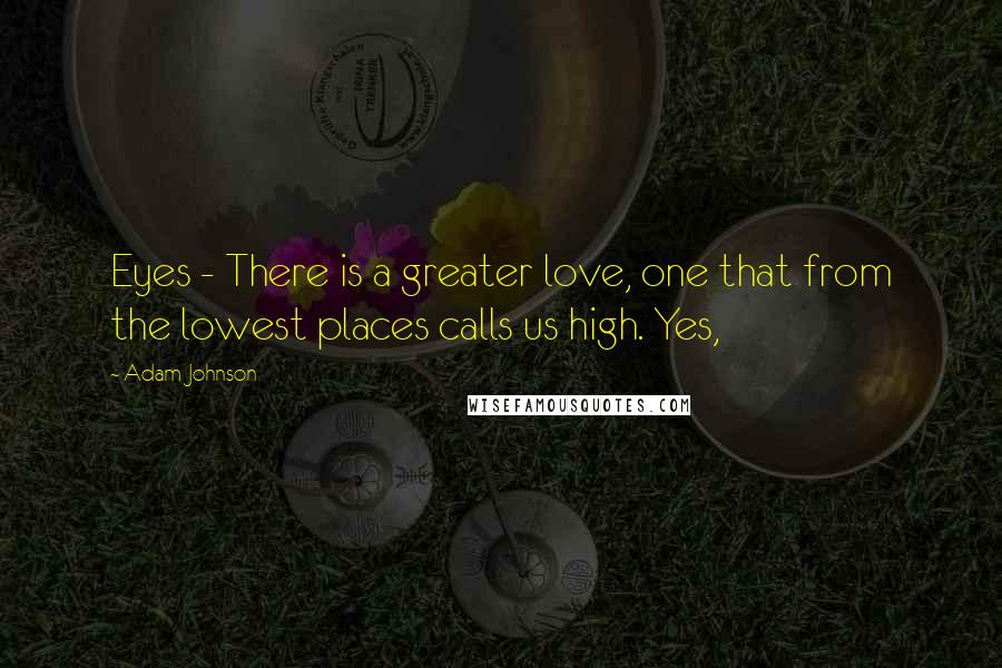 Adam Johnson Quotes: Eyes - There is a greater love, one that from the lowest places calls us high. Yes,