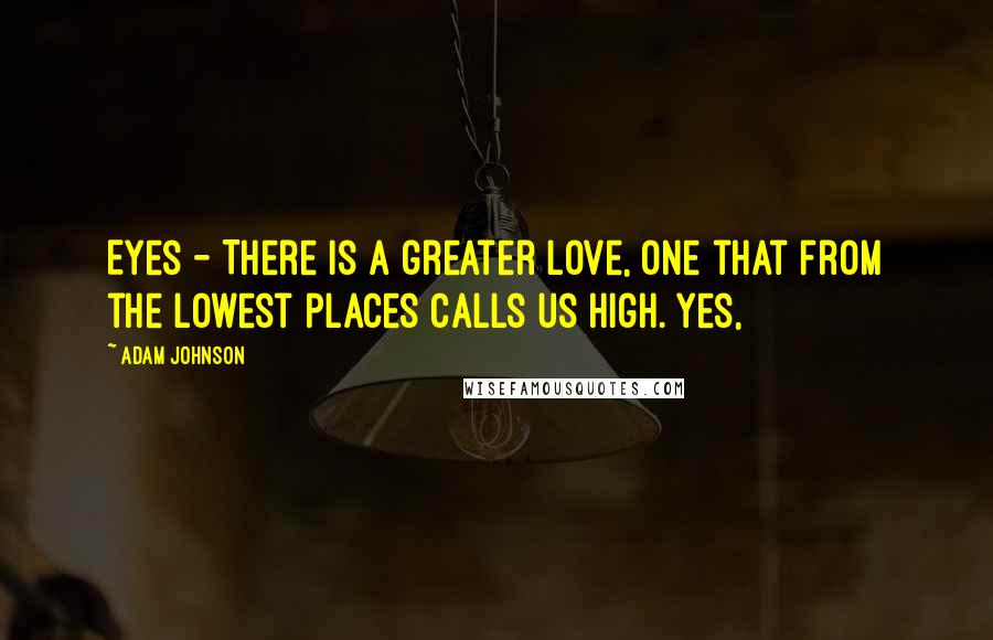 Adam Johnson Quotes: Eyes - There is a greater love, one that from the lowest places calls us high. Yes,