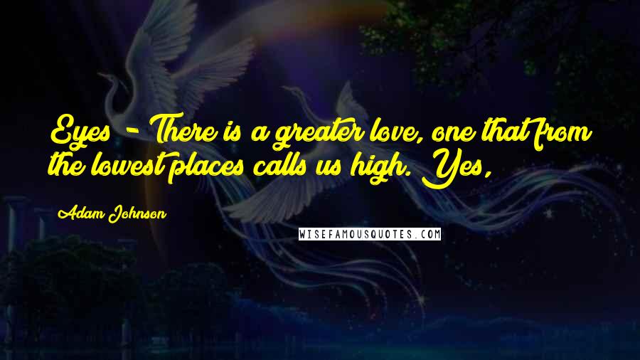 Adam Johnson Quotes: Eyes - There is a greater love, one that from the lowest places calls us high. Yes,