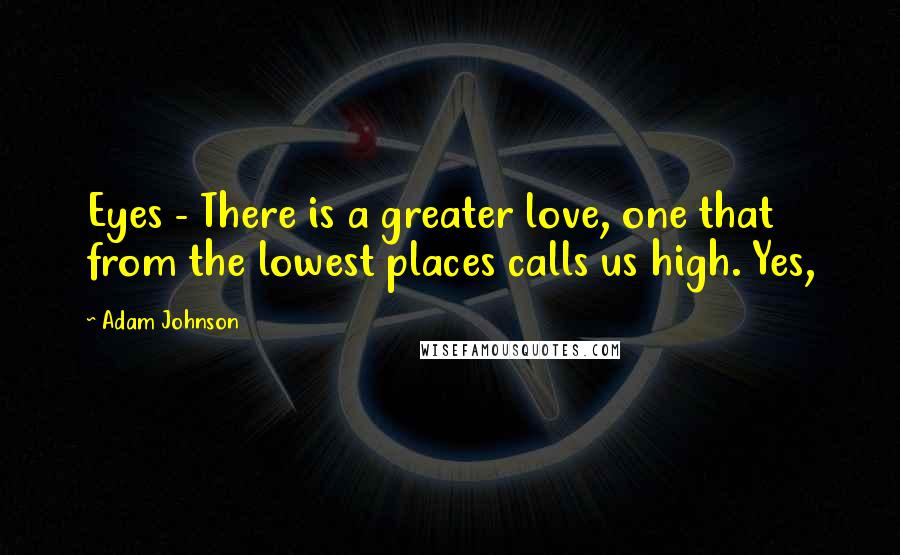 Adam Johnson Quotes: Eyes - There is a greater love, one that from the lowest places calls us high. Yes,