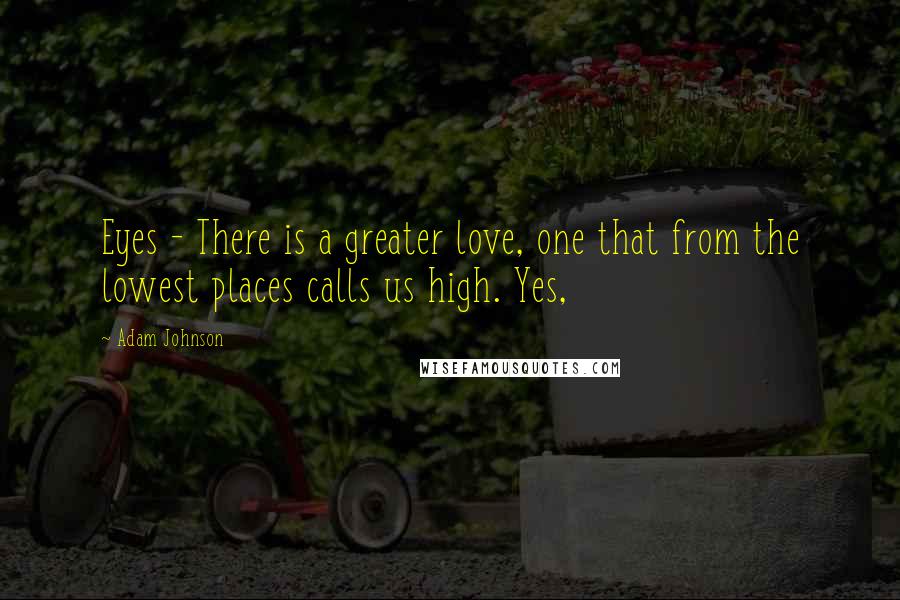 Adam Johnson Quotes: Eyes - There is a greater love, one that from the lowest places calls us high. Yes,