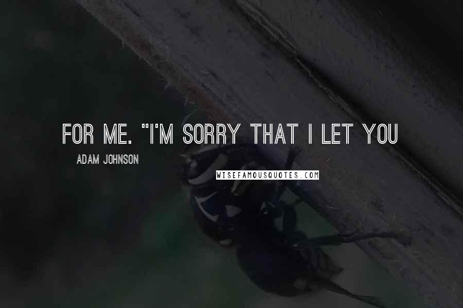 Adam Johnson Quotes: for me. "I'm sorry that I let you