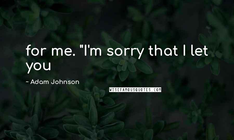 Adam Johnson Quotes: for me. "I'm sorry that I let you