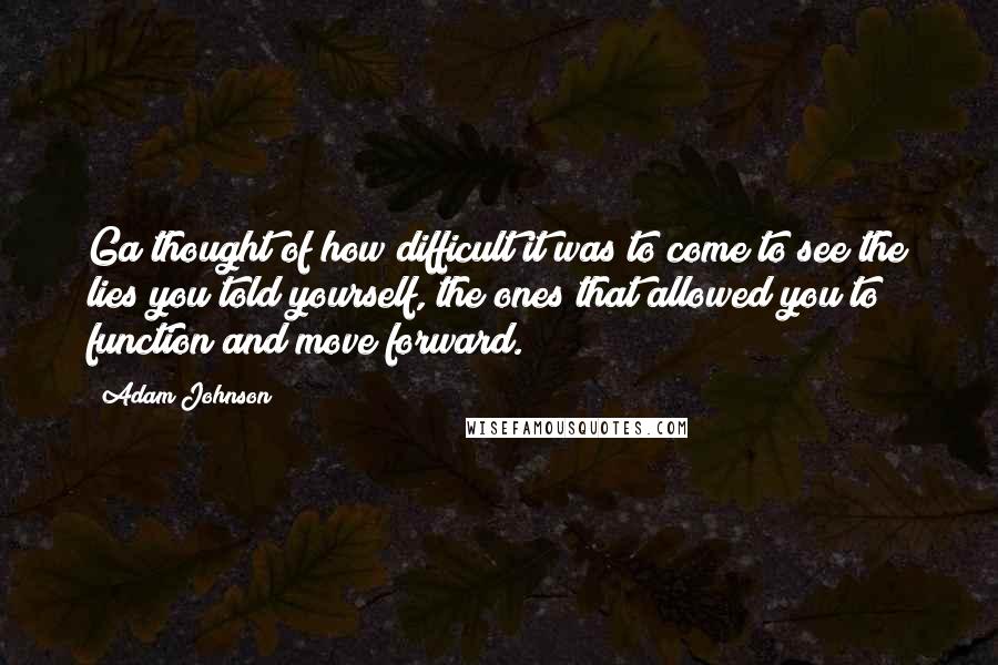 Adam Johnson Quotes: Ga thought of how difficult it was to come to see the lies you told yourself, the ones that allowed you to function and move forward.