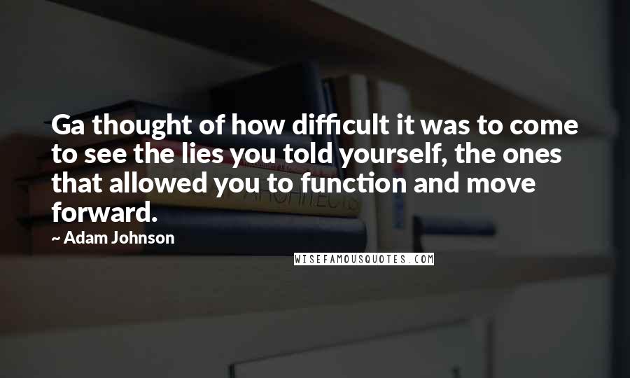 Adam Johnson Quotes: Ga thought of how difficult it was to come to see the lies you told yourself, the ones that allowed you to function and move forward.