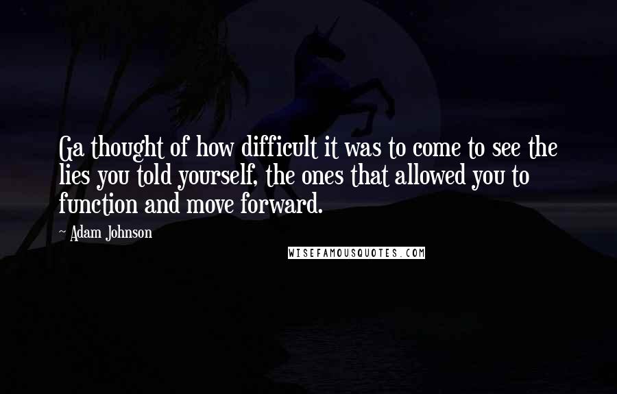 Adam Johnson Quotes: Ga thought of how difficult it was to come to see the lies you told yourself, the ones that allowed you to function and move forward.