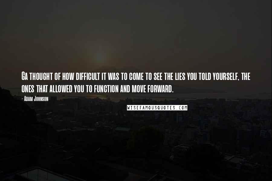 Adam Johnson Quotes: Ga thought of how difficult it was to come to see the lies you told yourself, the ones that allowed you to function and move forward.