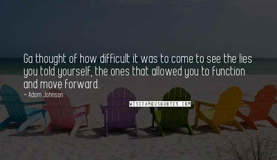 Adam Johnson Quotes: Ga thought of how difficult it was to come to see the lies you told yourself, the ones that allowed you to function and move forward.