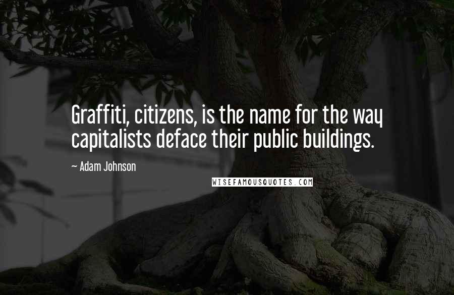 Adam Johnson Quotes: Graffiti, citizens, is the name for the way capitalists deface their public buildings.