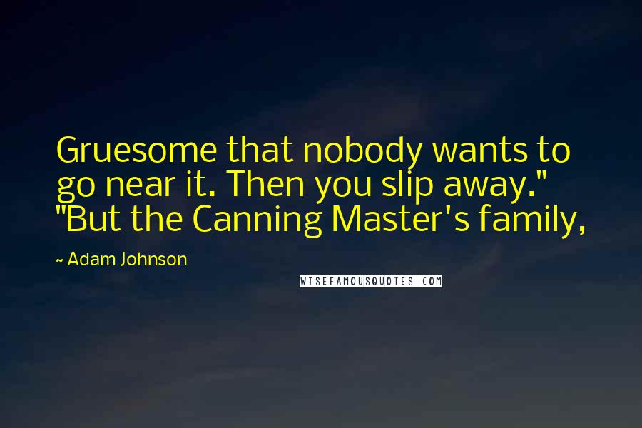Adam Johnson Quotes: Gruesome that nobody wants to go near it. Then you slip away." "But the Canning Master's family,