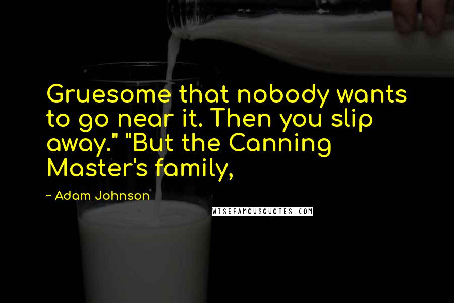 Adam Johnson Quotes: Gruesome that nobody wants to go near it. Then you slip away." "But the Canning Master's family,