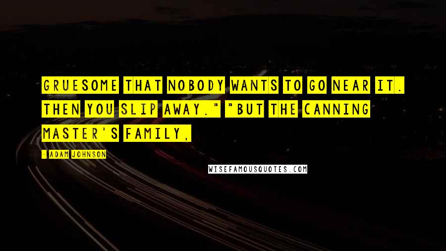 Adam Johnson Quotes: Gruesome that nobody wants to go near it. Then you slip away." "But the Canning Master's family,