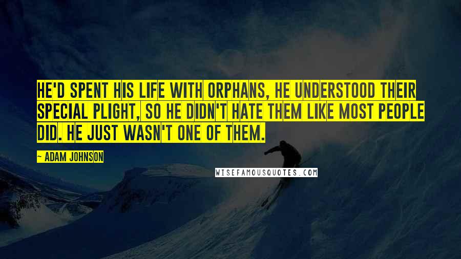 Adam Johnson Quotes: He'd spent his life with orphans, he understood their special plight, so he didn't hate them like most people did. He just wasn't one of them.