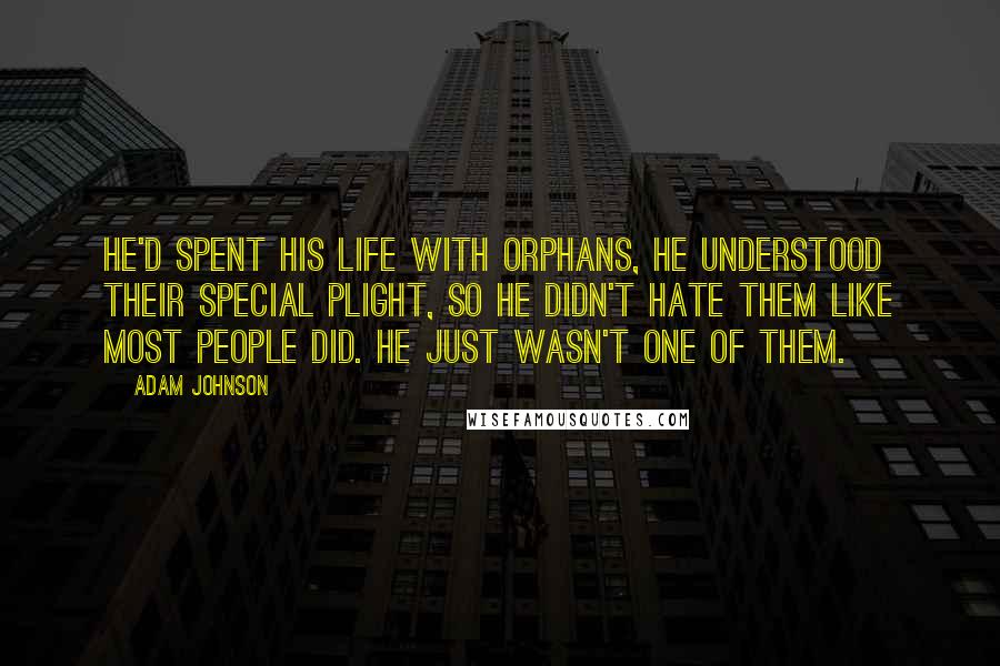 Adam Johnson Quotes: He'd spent his life with orphans, he understood their special plight, so he didn't hate them like most people did. He just wasn't one of them.