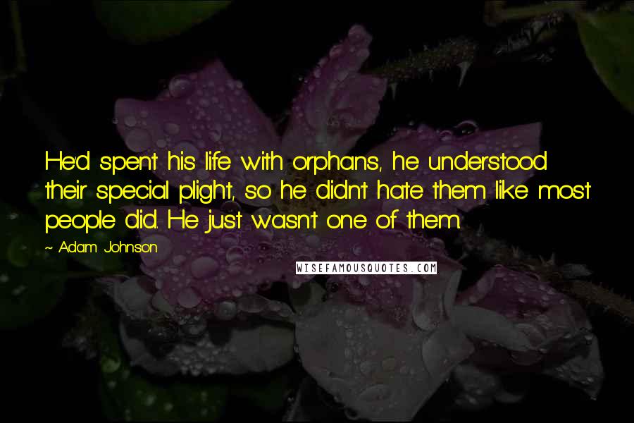 Adam Johnson Quotes: He'd spent his life with orphans, he understood their special plight, so he didn't hate them like most people did. He just wasn't one of them.