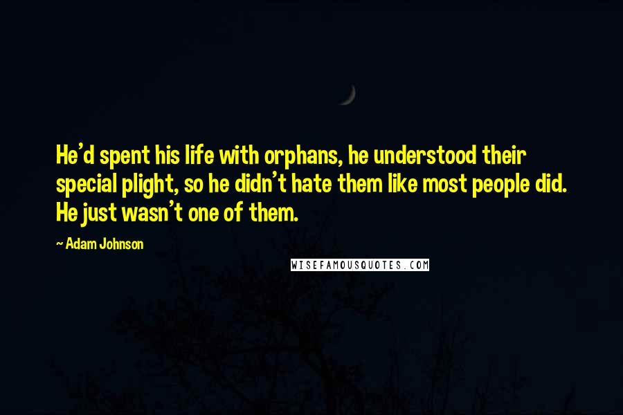 Adam Johnson Quotes: He'd spent his life with orphans, he understood their special plight, so he didn't hate them like most people did. He just wasn't one of them.