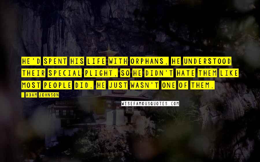 Adam Johnson Quotes: He'd spent his life with orphans, he understood their special plight, so he didn't hate them like most people did. He just wasn't one of them.