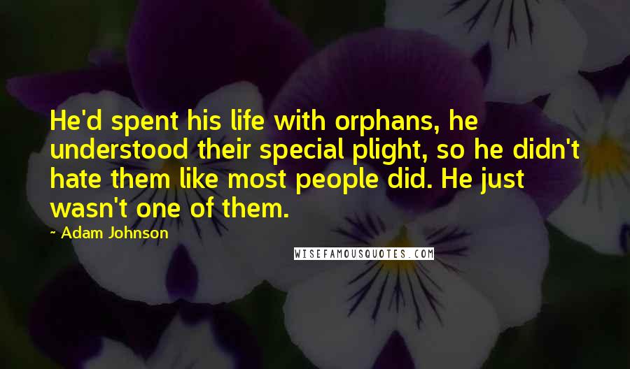 Adam Johnson Quotes: He'd spent his life with orphans, he understood their special plight, so he didn't hate them like most people did. He just wasn't one of them.