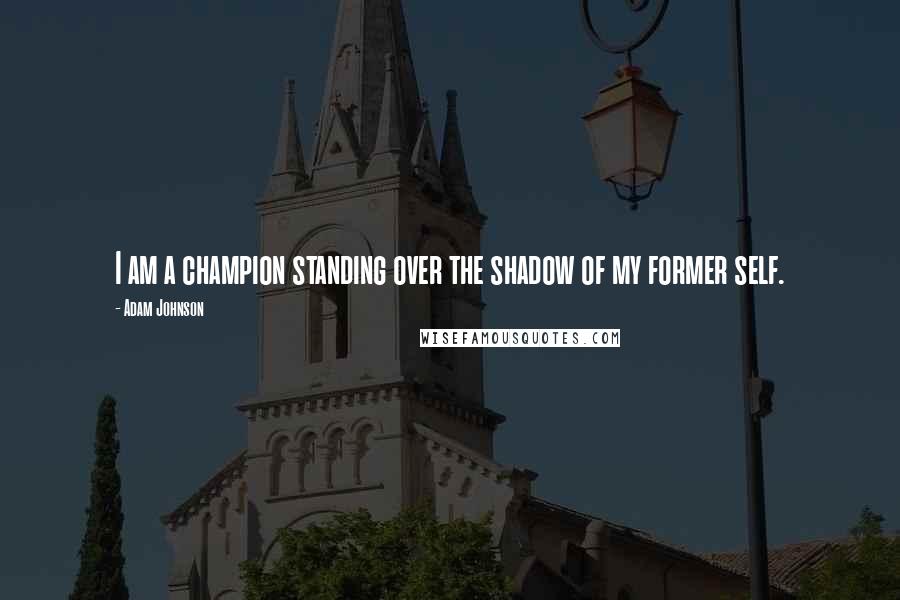 Adam Johnson Quotes: I am a champion standing over the shadow of my former self.