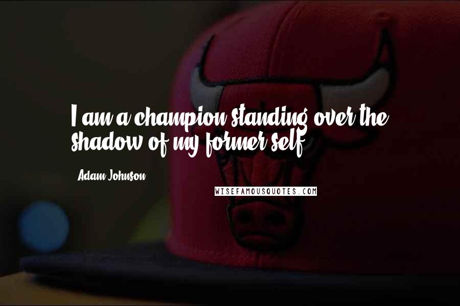 Adam Johnson Quotes: I am a champion standing over the shadow of my former self.