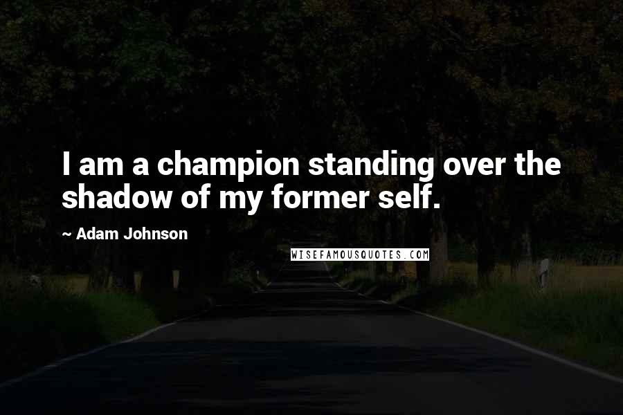 Adam Johnson Quotes: I am a champion standing over the shadow of my former self.