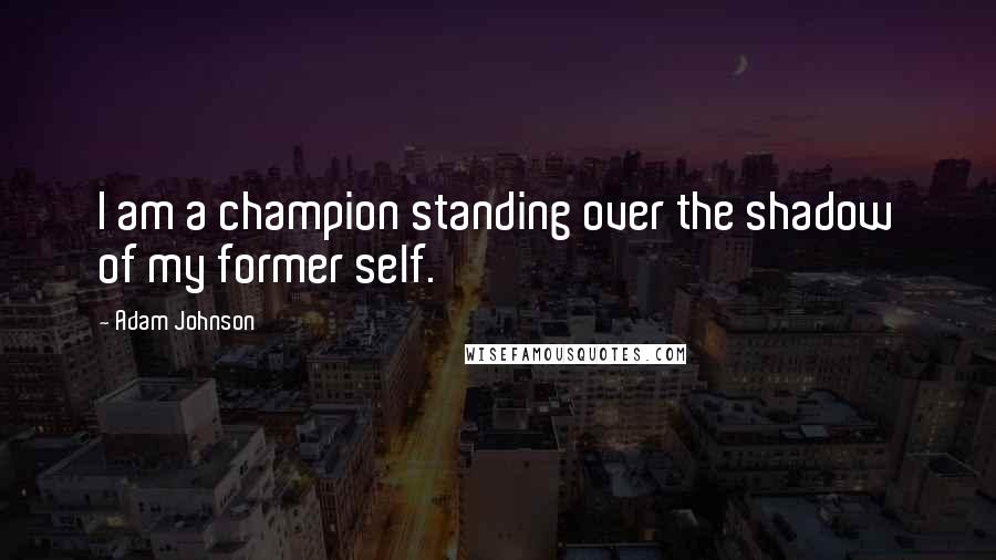 Adam Johnson Quotes: I am a champion standing over the shadow of my former self.