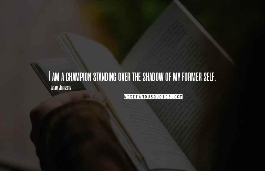 Adam Johnson Quotes: I am a champion standing over the shadow of my former self.