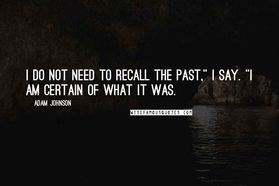 Adam Johnson Quotes: I do not need to recall the past," I say. "I am certain of what it was.