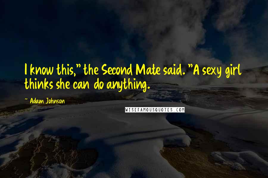 Adam Johnson Quotes: I know this," the Second Mate said. "A sexy girl thinks she can do anything.