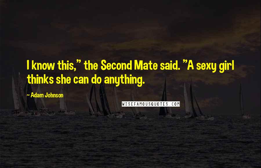 Adam Johnson Quotes: I know this," the Second Mate said. "A sexy girl thinks she can do anything.