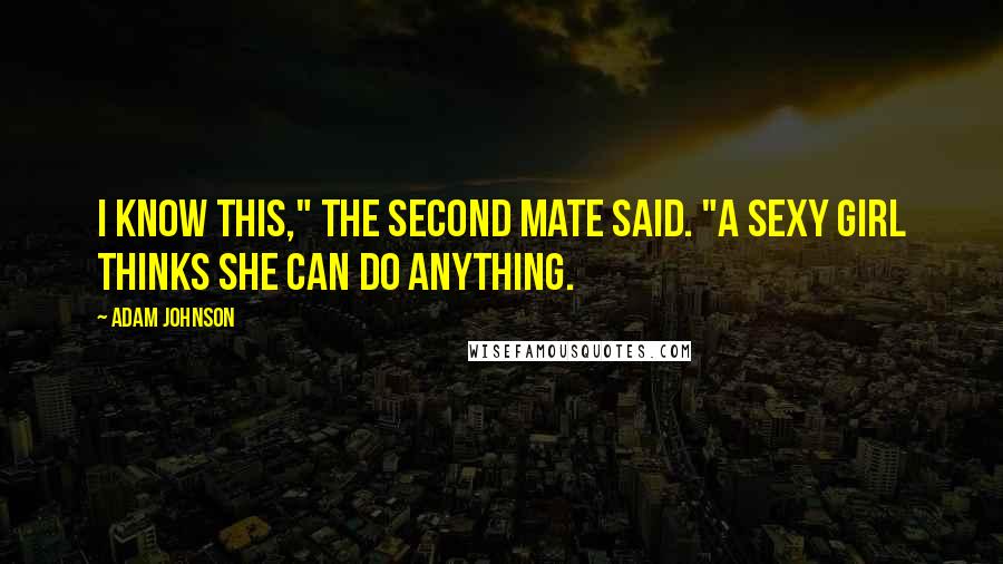 Adam Johnson Quotes: I know this," the Second Mate said. "A sexy girl thinks she can do anything.