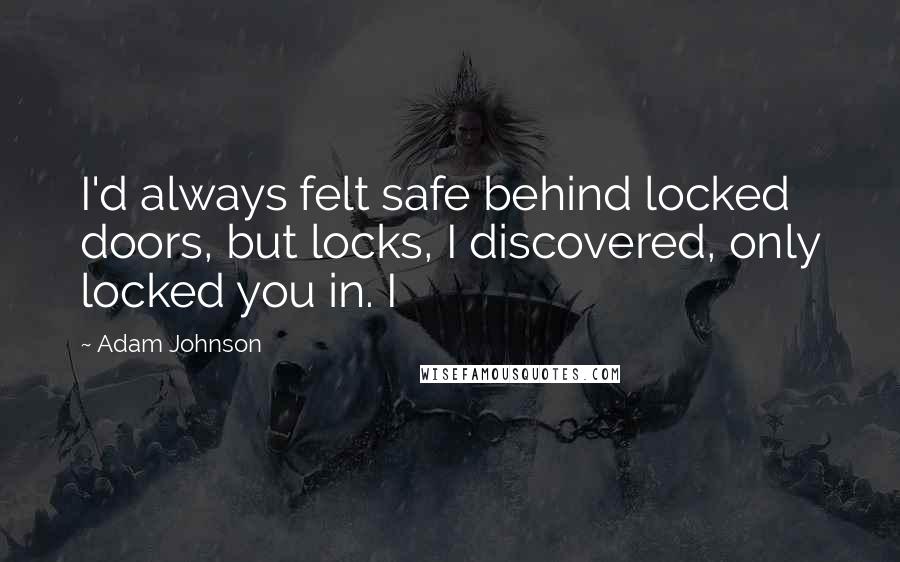 Adam Johnson Quotes: I'd always felt safe behind locked doors, but locks, I discovered, only locked you in. I