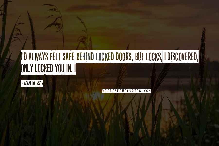 Adam Johnson Quotes: I'd always felt safe behind locked doors, but locks, I discovered, only locked you in. I