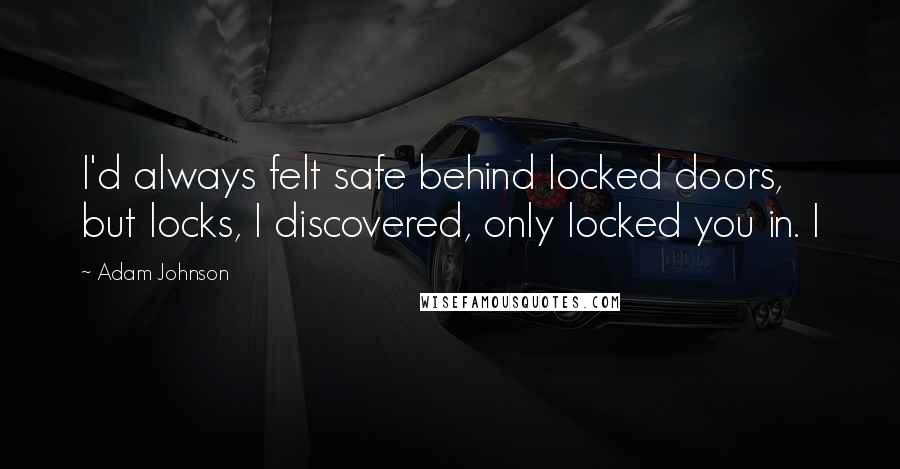 Adam Johnson Quotes: I'd always felt safe behind locked doors, but locks, I discovered, only locked you in. I