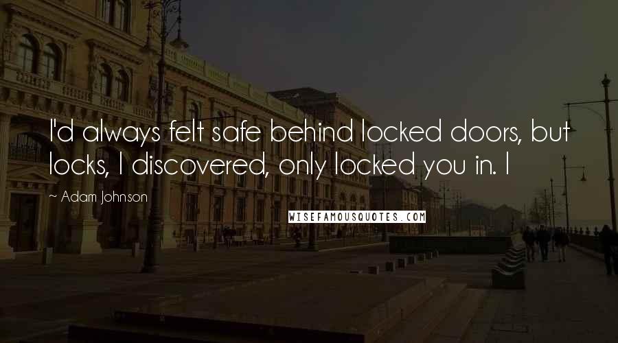 Adam Johnson Quotes: I'd always felt safe behind locked doors, but locks, I discovered, only locked you in. I