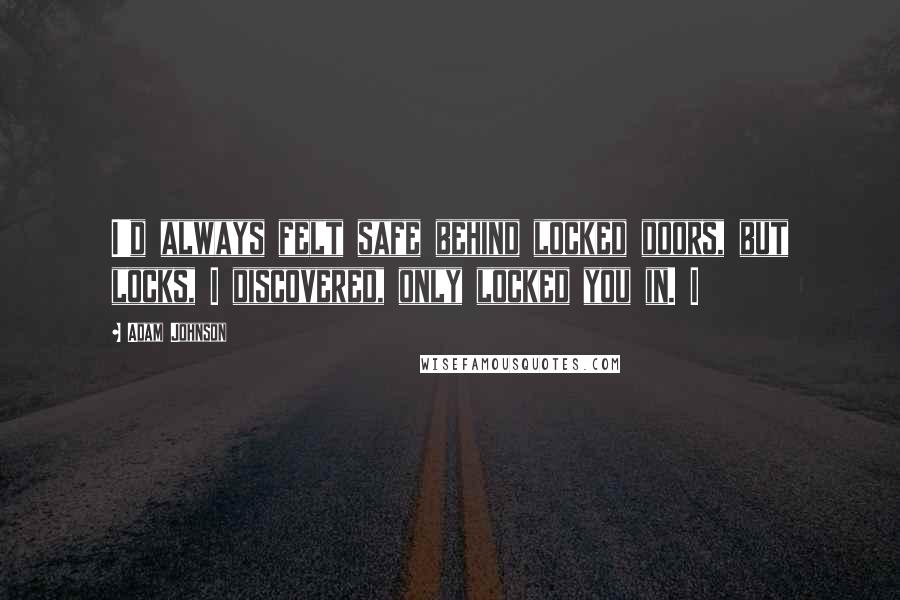 Adam Johnson Quotes: I'd always felt safe behind locked doors, but locks, I discovered, only locked you in. I