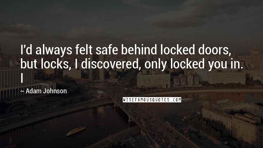 Adam Johnson Quotes: I'd always felt safe behind locked doors, but locks, I discovered, only locked you in. I