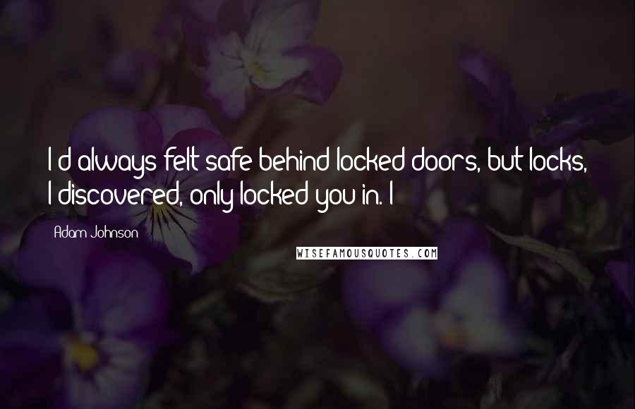 Adam Johnson Quotes: I'd always felt safe behind locked doors, but locks, I discovered, only locked you in. I