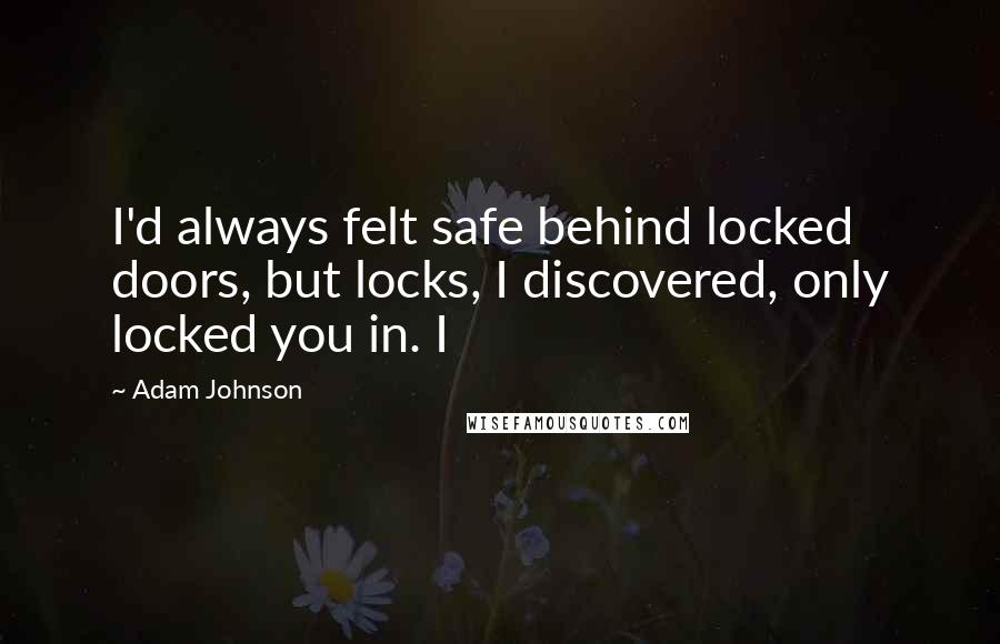 Adam Johnson Quotes: I'd always felt safe behind locked doors, but locks, I discovered, only locked you in. I