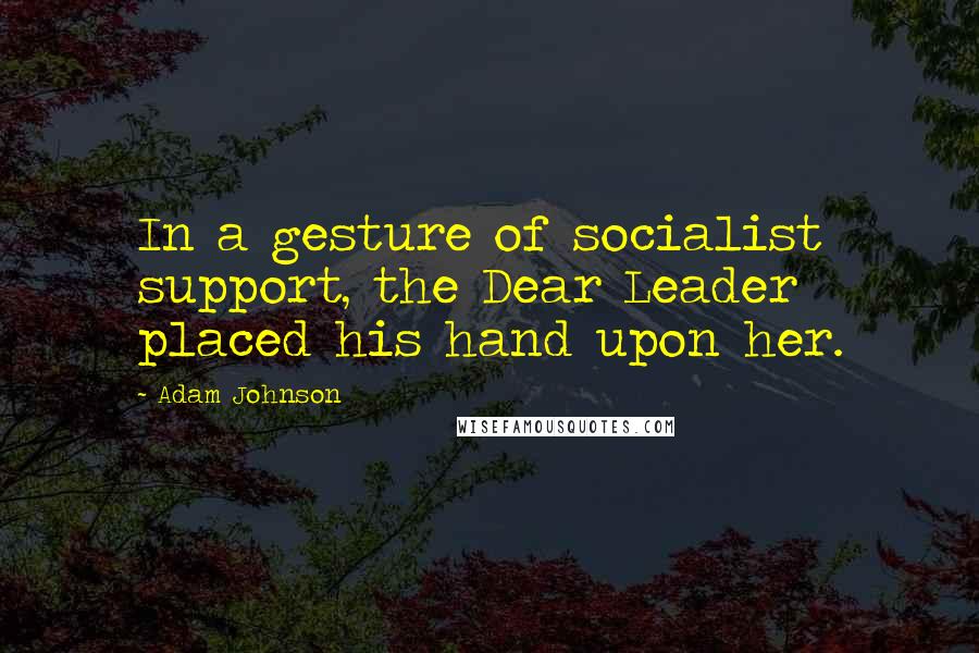 Adam Johnson Quotes: In a gesture of socialist support, the Dear Leader placed his hand upon her.