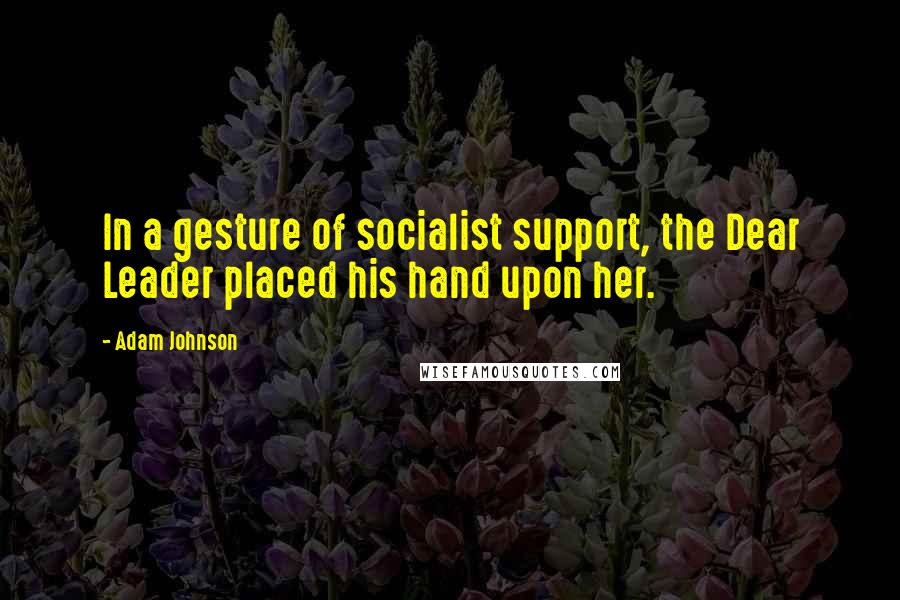 Adam Johnson Quotes: In a gesture of socialist support, the Dear Leader placed his hand upon her.