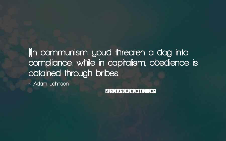 Adam Johnson Quotes: [I]n communism, you'd threaten a dog into compliance, while in capitalism, obedience is obtained through bribes.