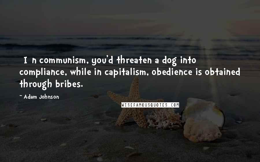 Adam Johnson Quotes: [I]n communism, you'd threaten a dog into compliance, while in capitalism, obedience is obtained through bribes.