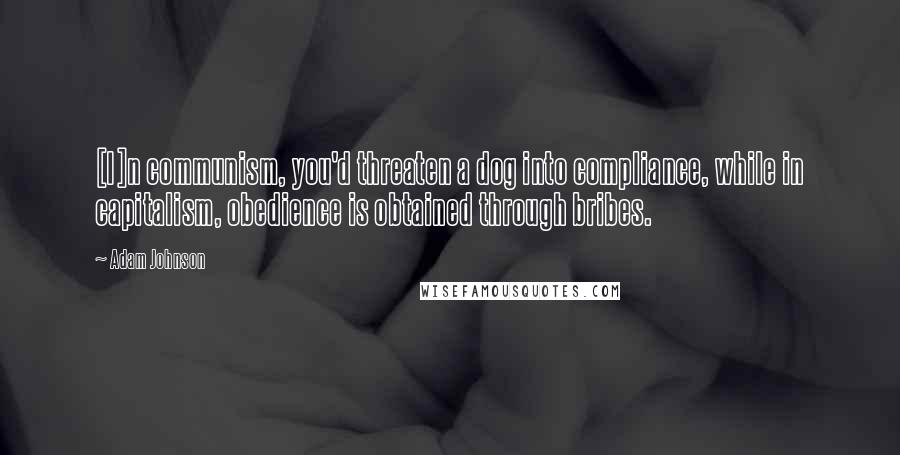 Adam Johnson Quotes: [I]n communism, you'd threaten a dog into compliance, while in capitalism, obedience is obtained through bribes.