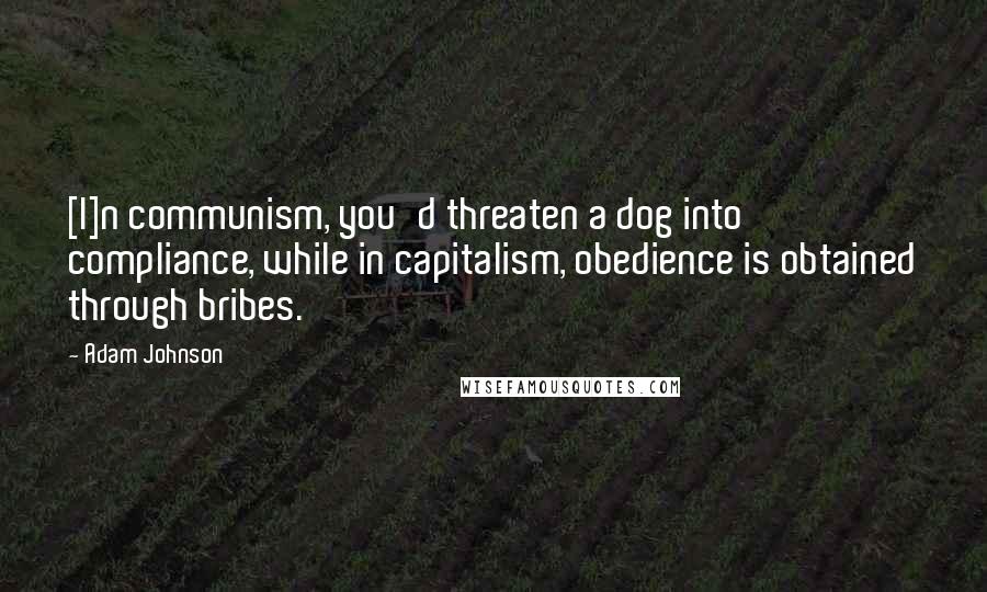 Adam Johnson Quotes: [I]n communism, you'd threaten a dog into compliance, while in capitalism, obedience is obtained through bribes.