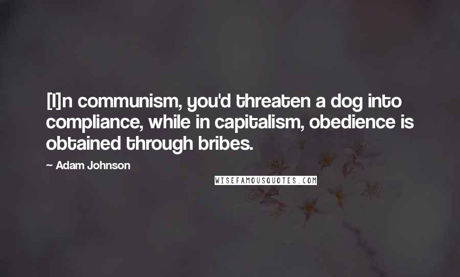 Adam Johnson Quotes: [I]n communism, you'd threaten a dog into compliance, while in capitalism, obedience is obtained through bribes.