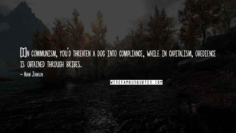 Adam Johnson Quotes: [I]n communism, you'd threaten a dog into compliance, while in capitalism, obedience is obtained through bribes.